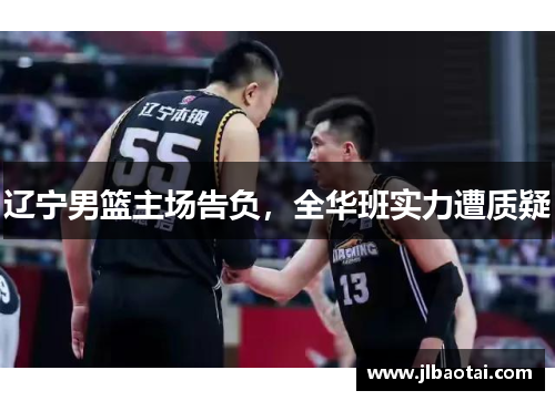 辽宁男篮主场告负，全华班实力遭质疑