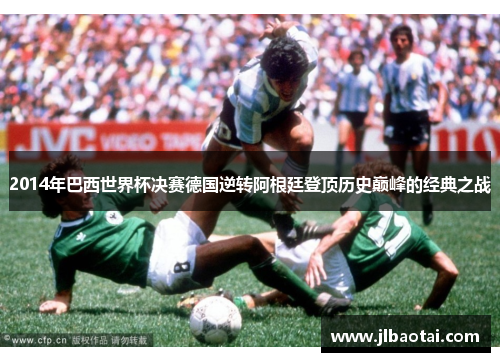 2014年巴西世界杯决赛德国逆转阿根廷登顶历史巅峰的经典之战