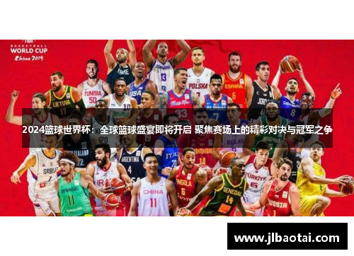 2024篮球世界杯：全球篮球盛宴即将开启 聚焦赛场上的精彩对决与冠军之争
