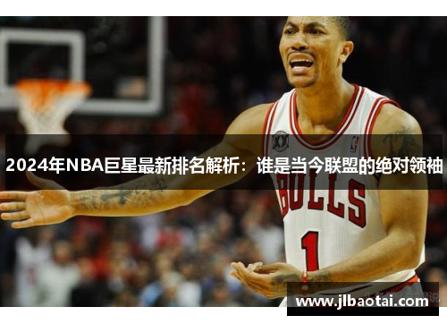 2024年NBA巨星最新排名解析：谁是当今联盟的绝对领袖