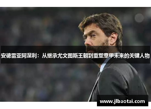安德雷亚阿涅利：从继承尤文图斯王朝到重塑意甲未来的关键人物
