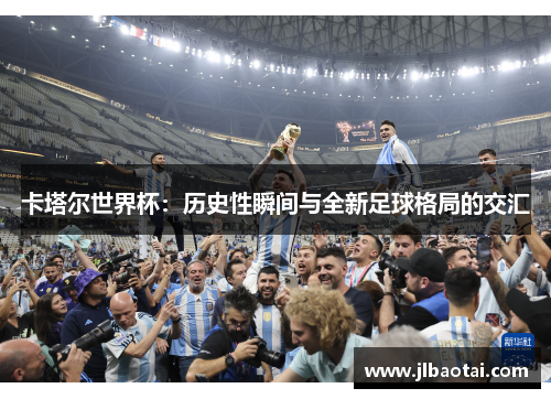 卡塔尔世界杯：历史性瞬间与全新足球格局的交汇