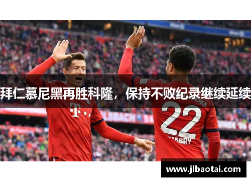 拜仁慕尼黑再胜科隆，保持不败纪录继续延续