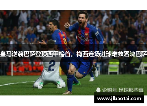 皇马逆袭巴萨登顶西甲榜首，梅西连场进球难救落魄巴萨