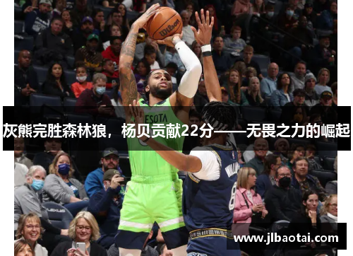 灰熊完胜森林狼，杨贝贡献22分——无畏之力的崛起