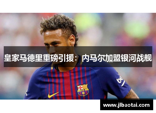 皇家马德里重磅引援：内马尔加盟银河战舰