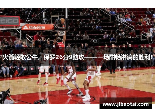 火箭轻取公牛，保罗26分9助攻——一场酣畅淋漓的胜利！