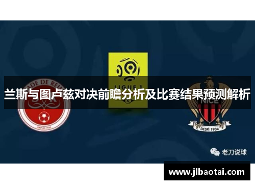 兰斯与图卢兹对决前瞻分析及比赛结果预测解析