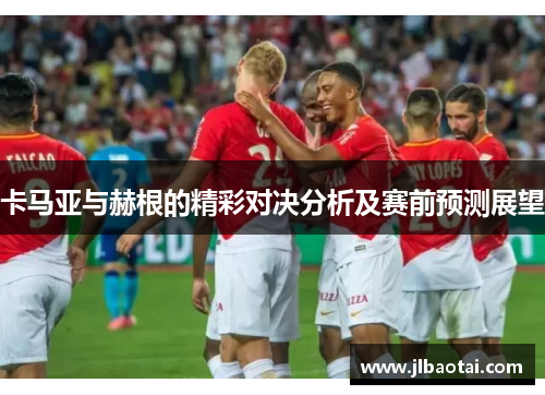 卡马亚与赫根的精彩对决分析及赛前预测展望