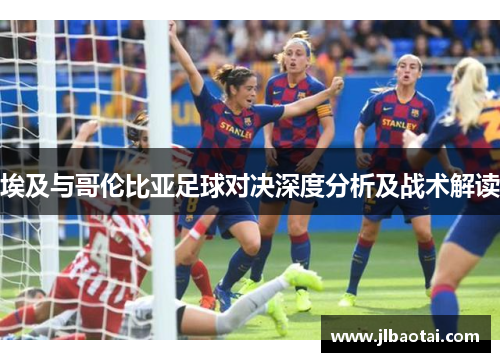 埃及与哥伦比亚足球对决深度分析及战术解读