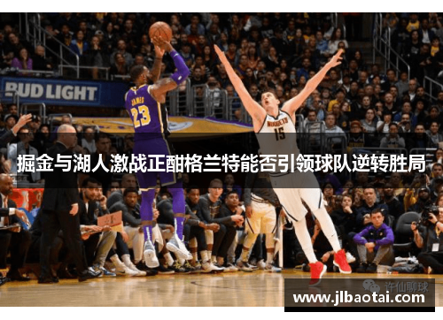 掘金与湖人激战正酣格兰特能否引领球队逆转胜局