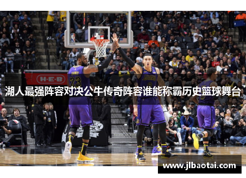 湖人最强阵容对决公牛传奇阵容谁能称霸历史篮球舞台