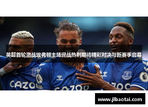 英超首轮激战埃弗顿主场迎战热刺期待精彩对决与新赛季启幕