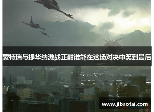 蒙特瑞与提华纳激战正酣谁能在这场对决中笑到最后