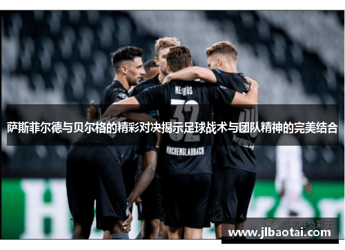 萨斯菲尔德与贝尔格的精彩对决揭示足球战术与团队精神的完美结合