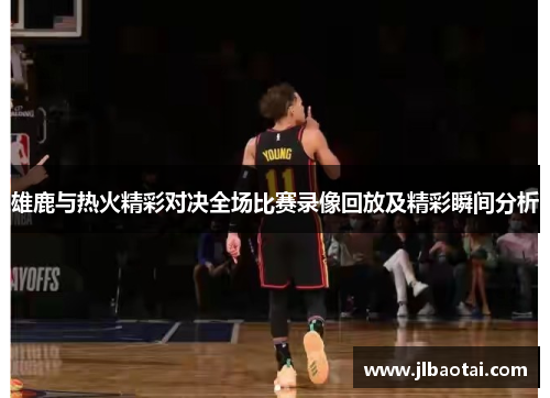 雄鹿与热火精彩对决全场比赛录像回放及精彩瞬间分析