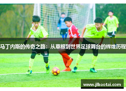 马丁内斯的传奇之路：从草根到世界足球舞台的辉煌历程