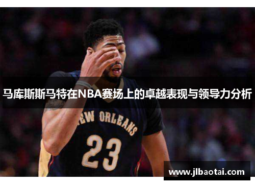 马库斯斯马特在NBA赛场上的卓越表现与领导力分析
