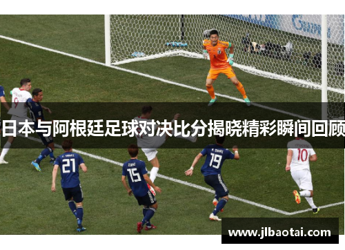 日本与阿根廷足球对决比分揭晓精彩瞬间回顾