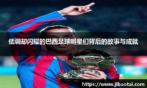低调却闪耀的巴西足球明星们背后的故事与成就