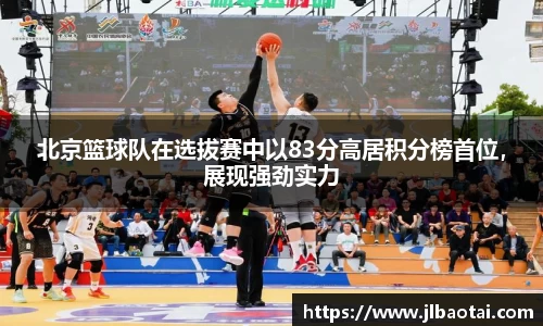 北京篮球队在选拔赛中以83分高居积分榜首位,展现强劲实力