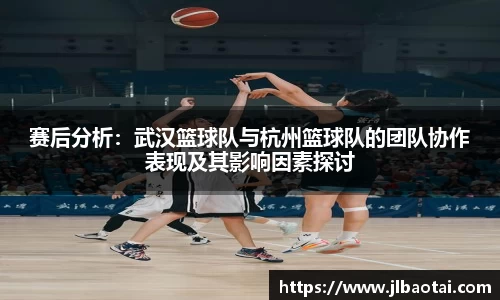 赛后分析:武汉篮球队与杭州篮球队的团队协作表现及其影响因素探讨