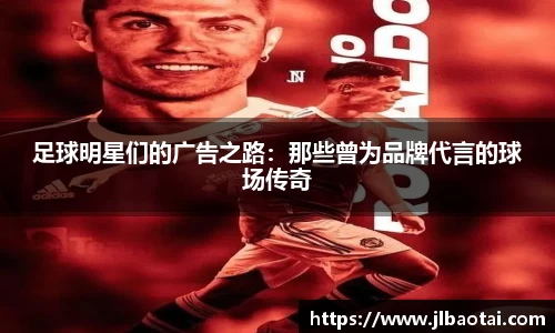 足球明星们的广告之路:那些曾为品牌代言的球场传奇