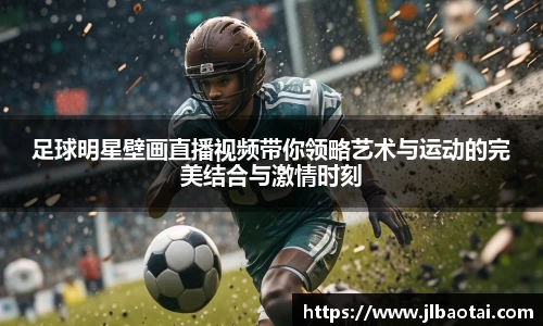 足球明星壁画直播视频带你领略艺术与运动的完美结合与激情时刻