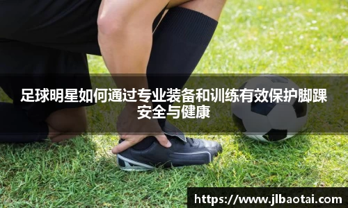 足球明星如何通过专业装备和训练有效保护脚踝安全与健康